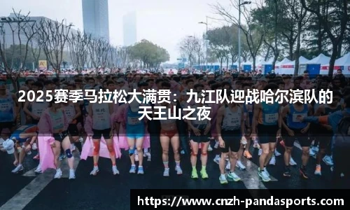 2025赛季马拉松大满贯：九江队迎战哈尔滨队的天王山之夜