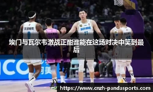 埃门与瓦尔韦激战正酣谁能在这场对决中笑到最后