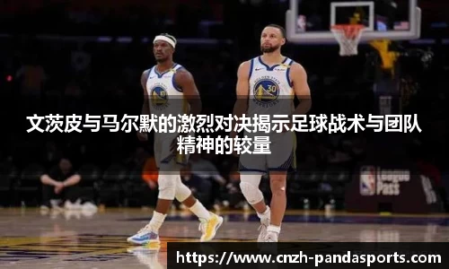 文茨皮与马尔默的激烈对决揭示足球战术与团队精神的较量